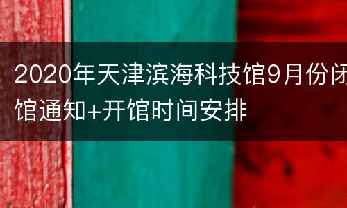 2020年天津滨海科技馆9月份闭馆通知+开馆时间安排