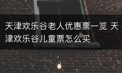 天津欢乐谷老人优惠票一览 天津欢乐谷儿童票怎么买