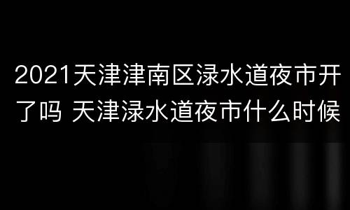 2021天津津南区渌水道夜市开了吗 天津渌水道夜市什么时候开