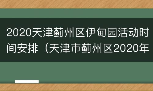 2020天津蓟州区伊甸园活动时间安排（天津市蓟州区2020年伊甸园市民农庄最新消息）