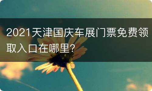 2021天津国庆车展门票免费领取入口在哪里？