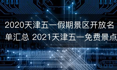 2020天津五一假期景区开放名单汇总 2021天津五一免费景点
