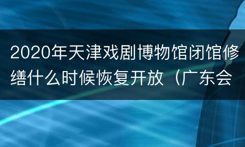 2020年天津戏剧博物馆闭馆修缮什么时候恢复开放（广东会馆）