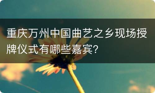 重庆万州中国曲艺之乡现场授牌仪式有哪些嘉宾？