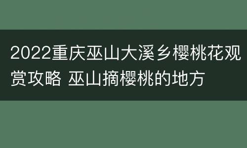 2022重庆巫山大溪乡樱桃花观赏攻略 巫山摘樱桃的地方