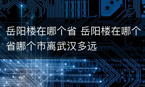 岳阳楼在哪个省 岳阳楼在哪个省哪个市离武汉多远