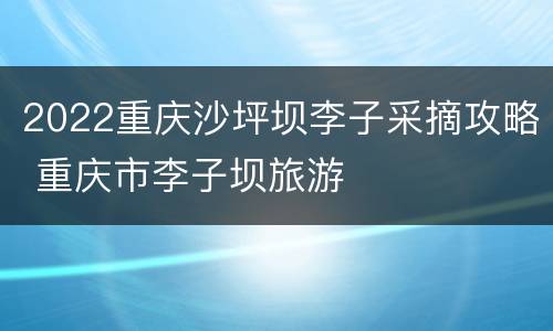 2022重庆沙坪坝李子采摘攻略 重庆市李子坝旅游