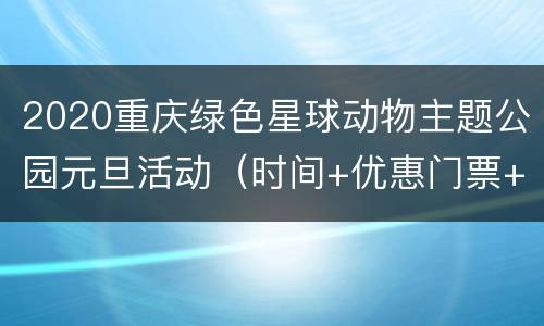 2020重庆绿色星球动物主题公园元旦活动（时间+优惠门票+交通）