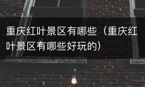 重庆红叶景区有哪些（重庆红叶景区有哪些好玩的）