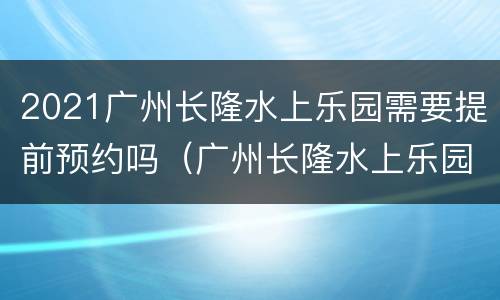2021广州长隆水上乐园需要提前预约吗（广州长隆水上乐园门票）