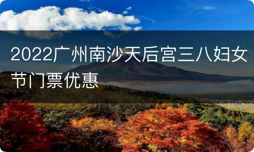 2022广州南沙天后宫三八妇女节门票优惠