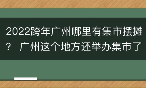 2022跨年广州哪里有集市摆摊？ 广州这个地方还举办集市了