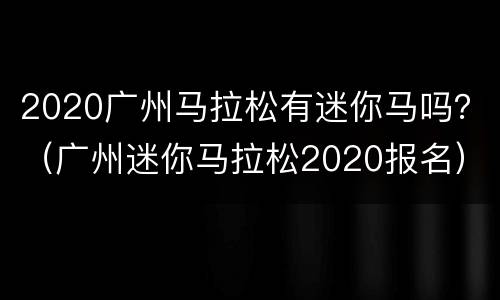 2020广州马拉松有迷你马吗？（广州迷你马拉松2020报名）