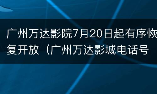 广州万达影院7月20日起有序恢复开放（广州万达影城电话号码）