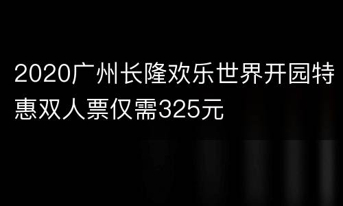 2020广州长隆欢乐世界开园特惠双人票仅需325元