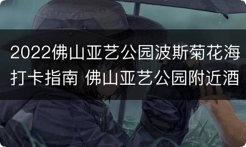 2022佛山亚艺公园波斯菊花海打卡指南 佛山亚艺公园附近酒店