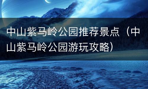 中山紫马岭公园推荐景点（中山紫马岭公园游玩攻略）