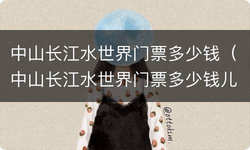 中山长江水世界门票多少钱（中山长江水世界门票多少钱儿童票）