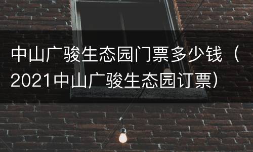 中山广骏生态园门票多少钱（2021中山广骏生态园订票）