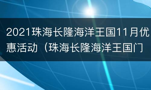 2021珠海长隆海洋王国11月优惠活动（珠海长隆海洋王国门票优惠政策）