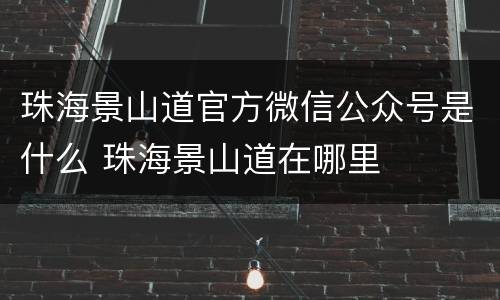 珠海景山道官方微信公众号是什么 珠海景山道在哪里
