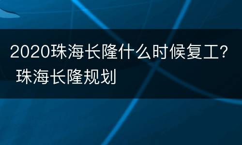 2020珠海长隆什么时候复工？ 珠海长隆规划