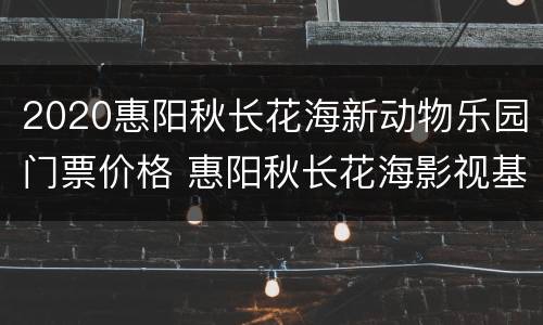 2020惠阳秋长花海新动物乐园门票价格 惠阳秋长花海影视基地营业时间几点到几点