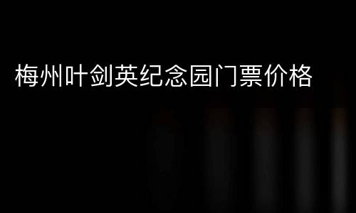 梅州叶剑英纪念园门票价格