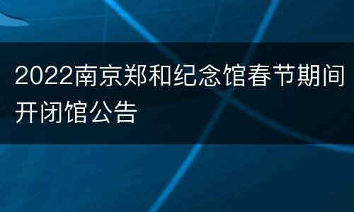 2022南京郑和纪念馆春节期间开闭馆公告