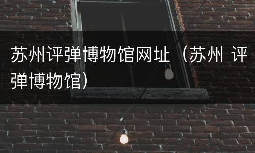 苏州评弹博物馆网址（苏州 评弹博物馆）