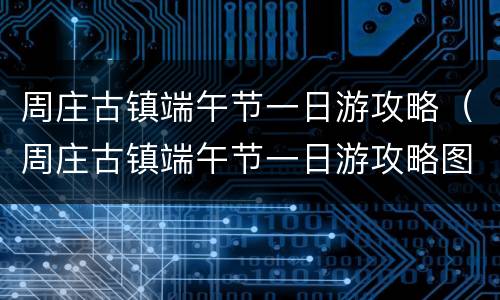 周庄古镇端午节一日游攻略（周庄古镇端午节一日游攻略图片）