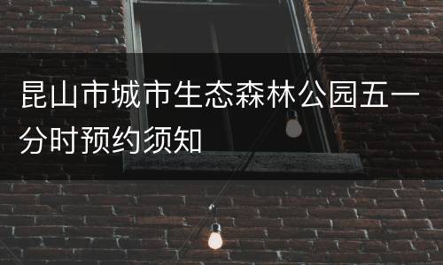 昆山市城市生态森林公园五一分时预约须知
