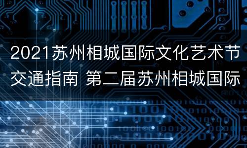 2021苏州相城国际文化艺术节交通指南 第二届苏州相城国际文化艺术节