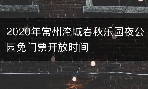2020年常州淹城春秋乐园夜公园免门票开放时间