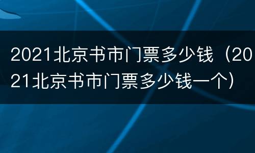 2021北京书市门票多少钱（2021北京书市门票多少钱一个）