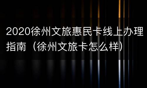 2020徐州文旅惠民卡线上办理指南（徐州文旅卡怎么样）