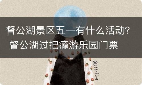督公湖景区五一有什么活动？ 督公湖过把瘾游乐园门票