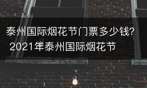 泰州国际烟花节门票多少钱？ 2021年泰州国际烟花节