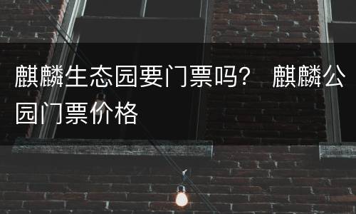 麒麟生态园要门票吗？ 麒麟公园门票价格