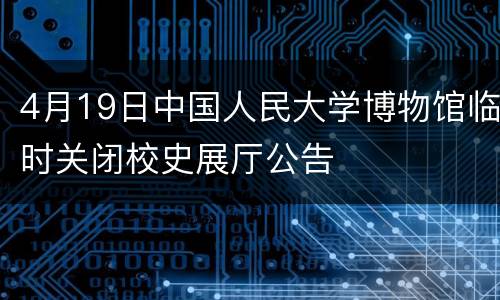 4月19日中国人民大学博物馆临时关闭校史展厅公告