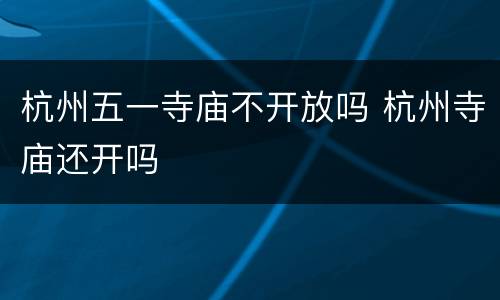 杭州五一寺庙不开放吗 杭州寺庙还开吗
