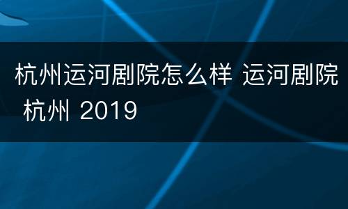 杭州运河剧院怎么样 运河剧院 杭州 2019
