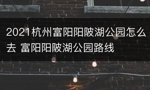 2021杭州富阳阳陂湖公园怎么去 富阳阳陂湖公园路线
