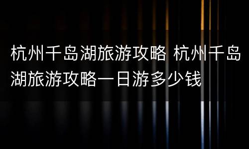 杭州千岛湖旅游攻略 杭州千岛湖旅游攻略一日游多少钱