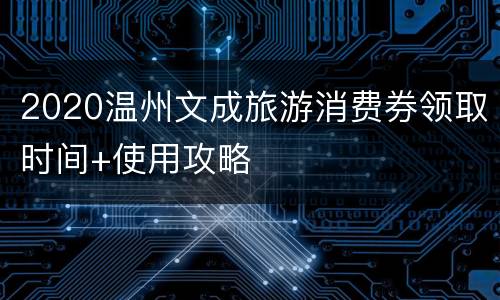 2020温州文成旅游消费券领取时间+使用攻略