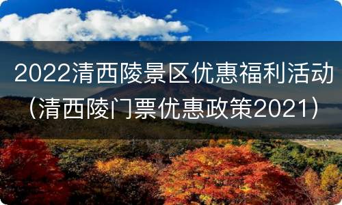 2022清西陵景区优惠福利活动（清西陵门票优惠政策2021）