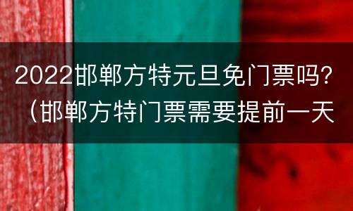 2022邯郸方特元旦免门票吗？（邯郸方特门票需要提前一天购买么）