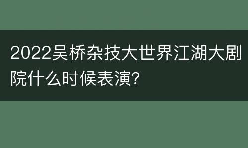 2022吴桥杂技大世界江湖大剧院什么时候表演？