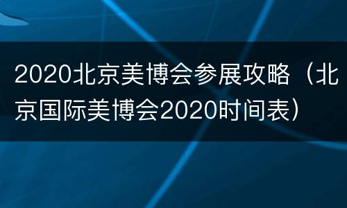 2020北京美博会参展攻略（北京国际美博会2020时间表）