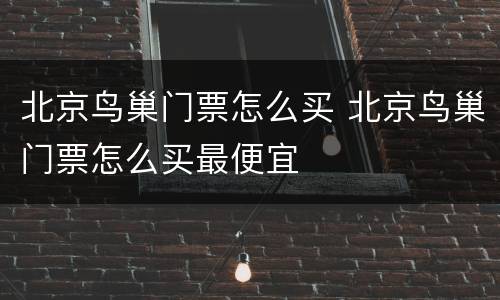 北京鸟巢门票怎么买 北京鸟巢门票怎么买最便宜